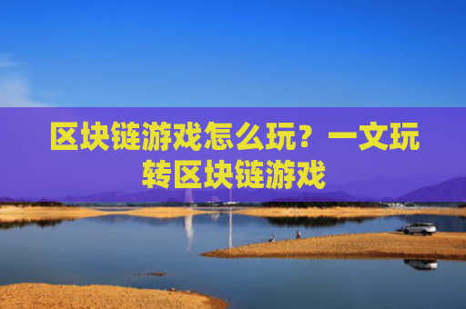 区块链游戏怎么玩?一文玩转区块链游戏