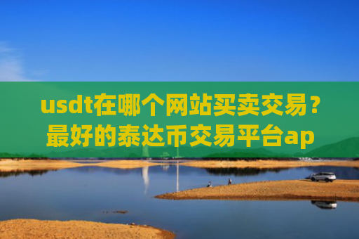 usdt在哪个网站买卖交易?最好的泰达币交易平台app