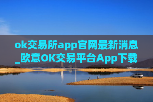 ok交易所app官网最新消息_欧意OK交易平台App下载教程