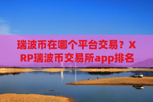 瑞波币在哪个平台交易？XRP瑞波币交易所app排名