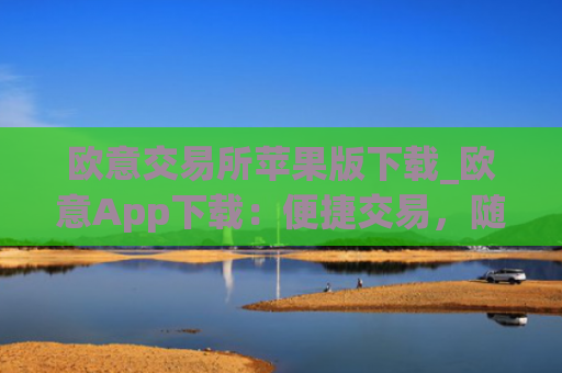 欧意交易所苹果版下载_欧意App下载：便捷交易，随时随地