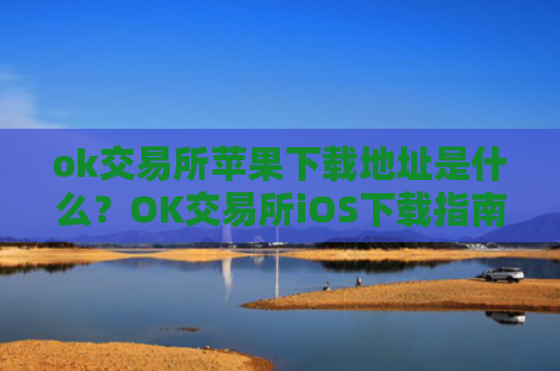 ok交易所苹果下载地址是什么？OK交易所iOS下载指南