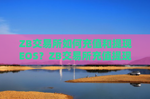 ZB交易所如何充值和提现EOS?ZB交易所充值提现EOS教程