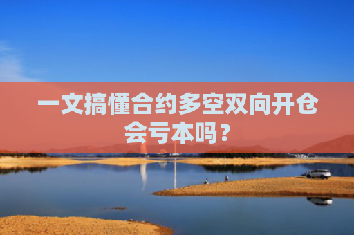 一文搞懂合约多空双向开仓会亏本吗?