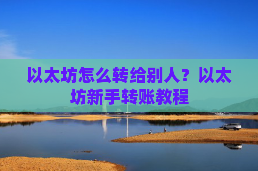 以太坊怎么转给别人?以太坊新手转账教程