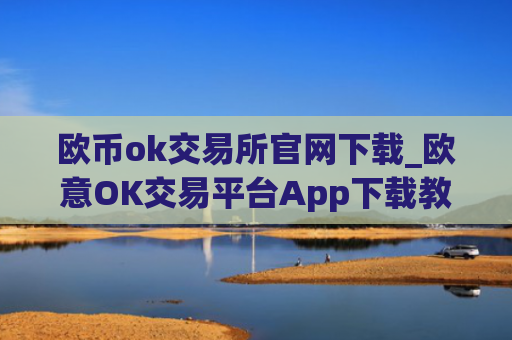 欧币ok交易所官网下载_欧意OK交易平台App下载教程