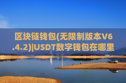 区块链钱包(无限制版本V6.4.2)|USDT数字钱包在哪里下载？