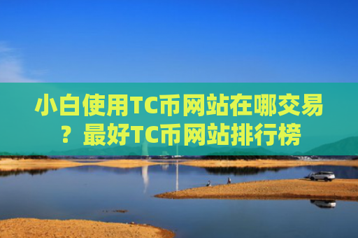 小白使用TC币网站在哪交易?最好TC币网站排行榜