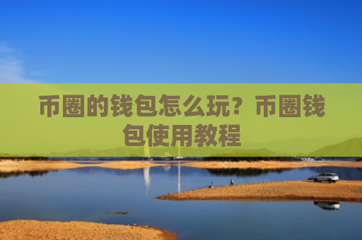币圈的钱包怎么玩？币圈钱包使用教程