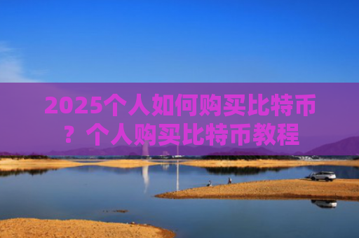 2025个人如何购买比特币?个人购买比特币教程