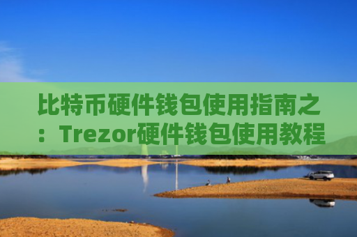 比特币硬件钱包使用指南之：Trezor硬件钱包使用教程