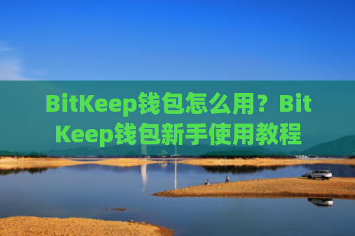 BitKeep钱包怎么用？BitKeep钱包新手使用教程