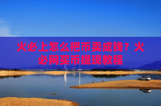 火必上怎么把币卖成钱?火必网买币提现教程