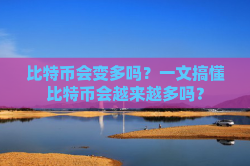 比特币会变多吗？一文搞懂比特币会越来越多吗？