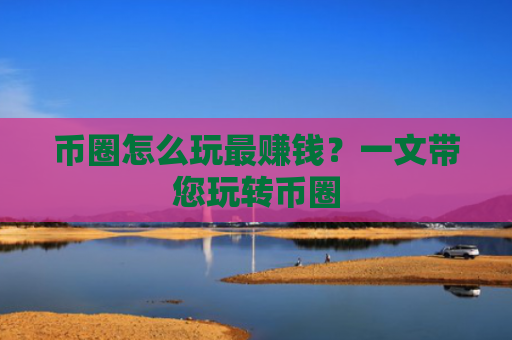 币圈怎么玩最赚钱?一文带您玩转币圈