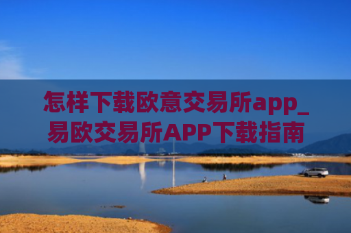 怎样下载欧意交易所app_易欧交易所APP下载指南