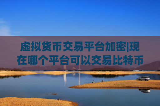 虚拟货币交易平台加密|现在哪个平台可以交易比特币?