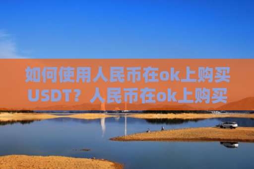 如何使用人民币在ok上购买USDT?人民币在ok上购买USDT教程