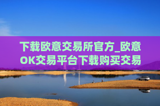 下载欧意交易所官方_欧意OK交易平台下载购买交易使用全教程