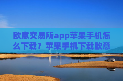 欧意交易所app苹果手机怎么下载?苹果手机下载欧意交易所APP教程2025