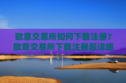 欧意交易所如何下载注册？欧意交易所下载注册超详细指南