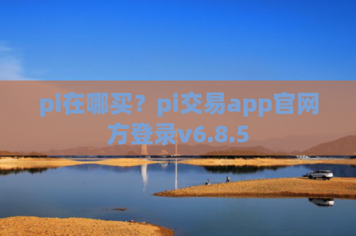 pi在哪买?pi交易app官网方登录v6.8.5