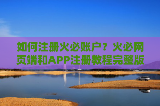 如何注册火必账户？火必网页端和APP注册教程完整版