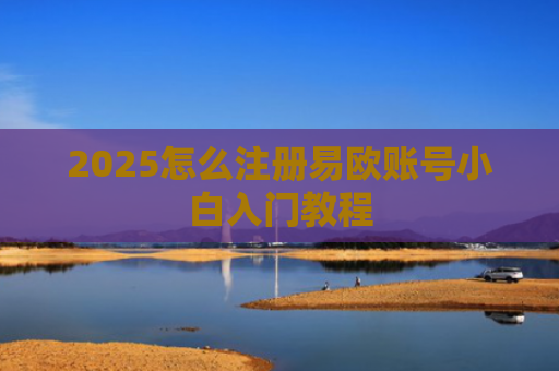 2025怎么注册易欧账号小白入门教程