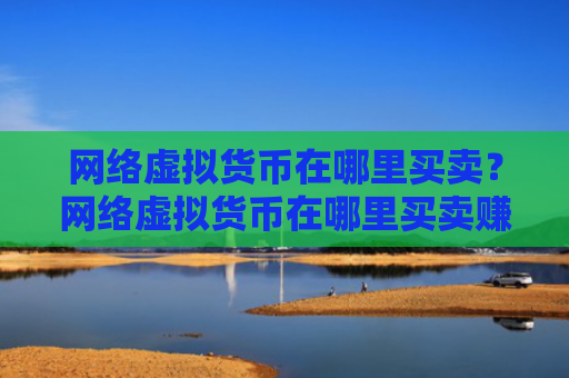 网络虚拟货币在哪里买卖?网络虚拟货币在哪里买卖赚钱?
