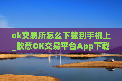 ok交易所怎么下载到手机上_欧意OK交易平台App下载教程