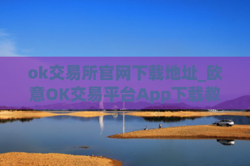 ok交易所官网下载地址_欧意OK交易平台App下载教程