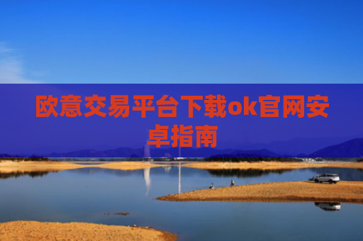 欧意交易平台下载ok官网安卓指南
