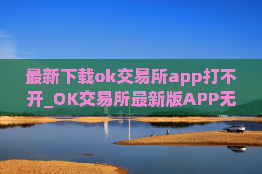最新下载ok交易所app打不开_OK交易所最新版APP无法打开解决方法