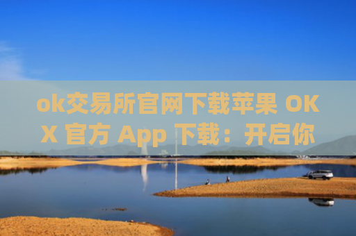 ok交易所官网下载苹果 OKX 官方 App 下载：开启你的加密货币之旅
