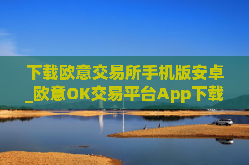 下载欧意交易所手机版安卓_欧意OK交易平台App下载教程