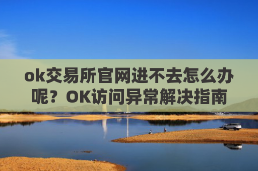 ok交易所官网进不去怎么办呢?OK访问异常解决指南