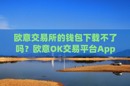 欧意交易所的钱包下载不了吗？欧意OK交易平台App下载教程