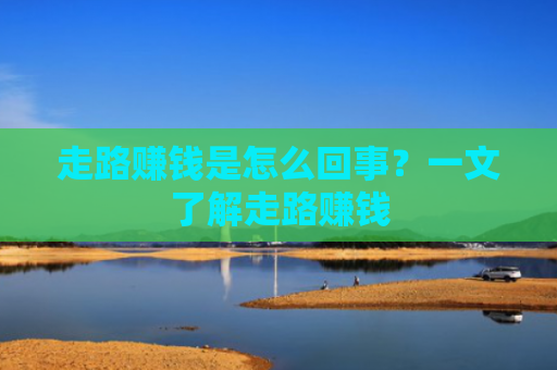 走路赚钱是怎么回事?一文了解走路赚钱