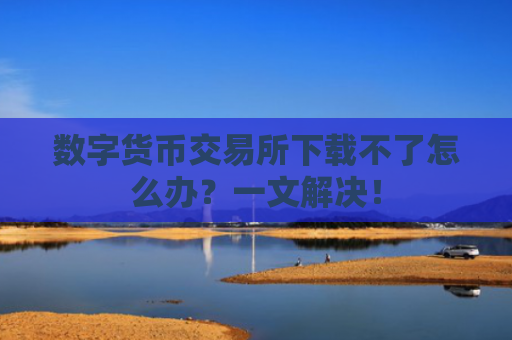 数字货币交易所下载不了怎么办?一文解决!
