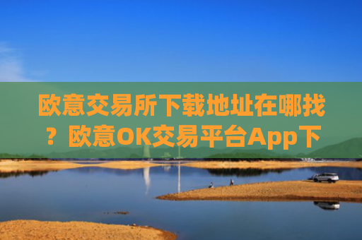 欧意交易所下载地址在哪找?欧意OK交易平台App下载教程