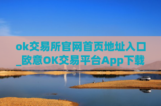 ok交易所官网首页地址入口_欧意OK交易平台App下载教程