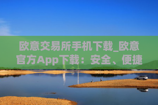 欧意交易所手机下载_欧意官方App下载:安全、便捷