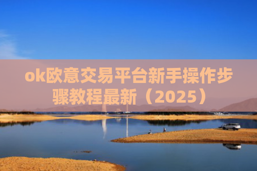 ok欧意交易平台新手操作步骤教程最新(2025)