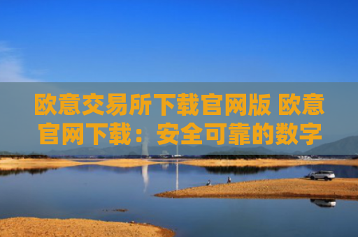 欧意交易所下载官网版 欧意官网下载：安全可靠的数字资产交易平台