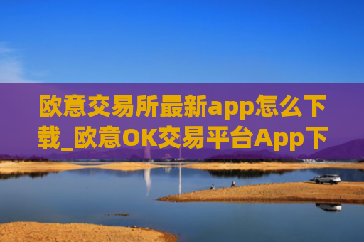 欧意交易所最新app怎么下载_欧意OK交易平台App下载教程