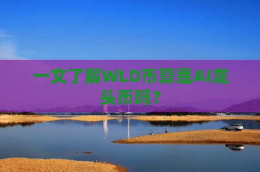 一文了解WLD币算是AI龙头币吗？