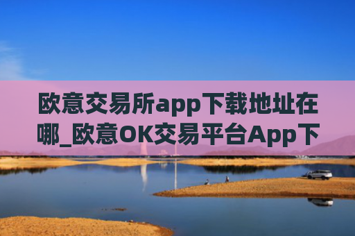 欧意交易所app下载地址在哪_欧意OK交易平台App下载教程