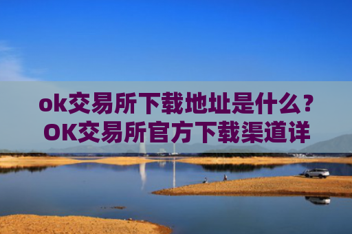 ok交易所下载地址是什么?OK交易所官方下载渠道详解