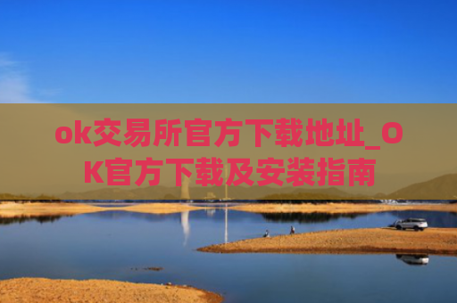 ok交易所官方下载地址_OK官方下载及安装指南