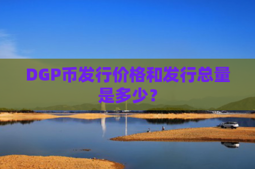 DGP币发行价格和发行总量是多少？